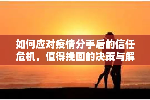 如何应对疫情分手后的信任危机，值得挽回的决策与解决方案