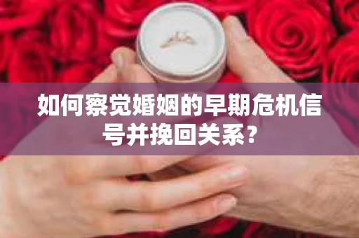 如何察觉婚姻的早期危机信号并挽回关系? 如何察觉婚姻的早期危机信号并挽回关系?