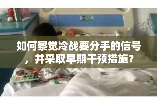 如何察觉冷战要分手的信号,并采取早期干预措施? 如何察觉冷战要分手的信号,并采取早期干预措施?