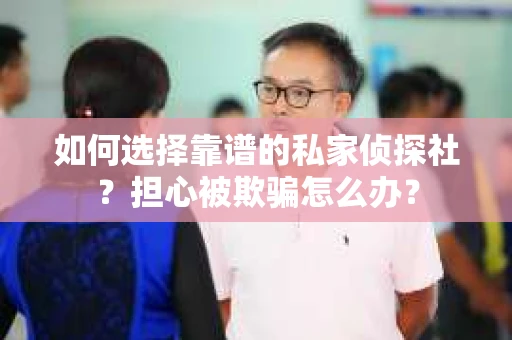 如何选择靠谱的私家侦探社?担心被欺骗怎么办? 如何选择靠谱的私家侦探社?担心被欺骗怎么办?