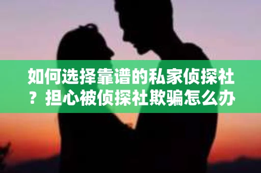 如何选择靠谱的私家侦探社？担心被侦探社欺骗怎么办？