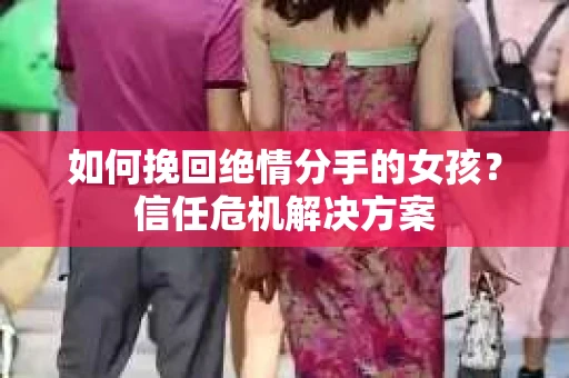 如何挽回绝情分手的女孩？信任危机解决方案