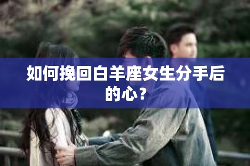 如何挽回白羊座女生分手后的心？