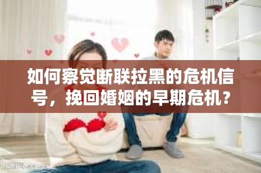 如何察觉断联拉黑的危机信号，挽回婚姻的早期危机？