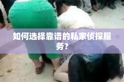 如何选择靠谱的私家侦探服务? 如何选择靠谱的私家侦探服务?