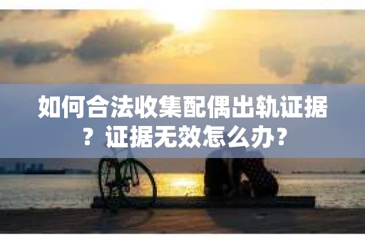 如何合法收集配偶出轨证据？证据无效怎么办？
