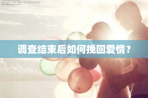 调查结束后如何挽回爱情？