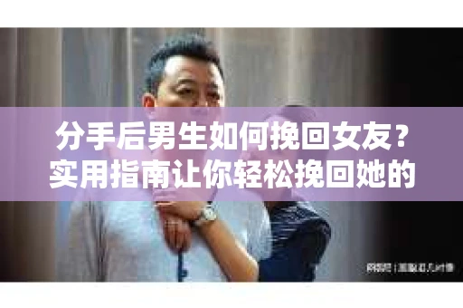 分手后男生如何挽回女友？实用指南让你轻松挽回她的心