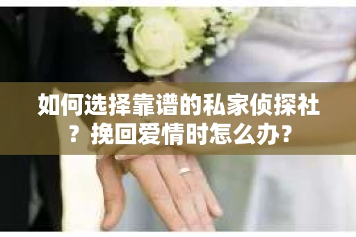 如何选择靠谱的私家侦探社？挽回爱情时怎么办？