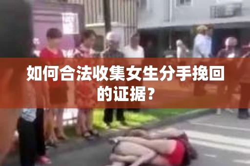 如何合法收集女生分手挽回的证据？