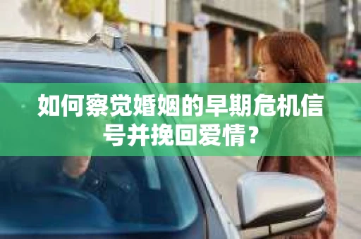 如何察觉婚姻的早期危机信号并挽回爱情？