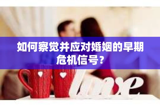 如何察觉并应对婚姻的早期危机信号？
