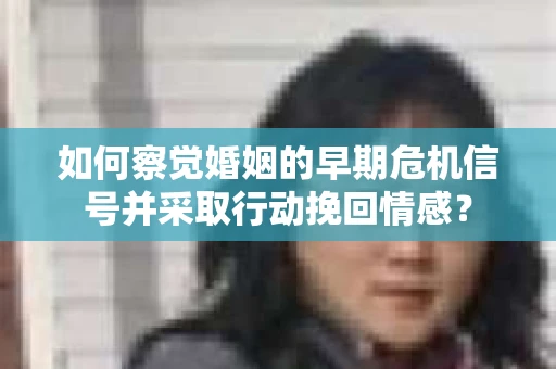 如何察觉婚姻的早期危机信号并采取行动挽回情感? 如何察觉婚姻的早期危机信号并采取行动挽回情感?