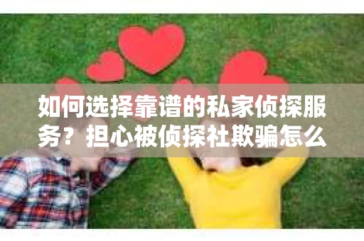 如何选择靠谱的私家侦探服务？担心被侦探社欺骗怎么办？