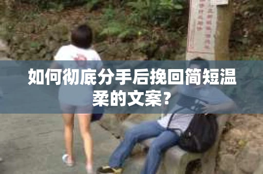如何彻底分手后挽回简短温柔的文案？