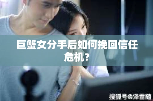 巨蟹女分手后如何挽回信任危机？