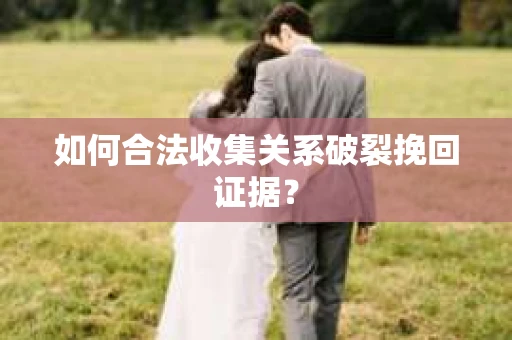 如何合法收集关系破裂挽回证据？