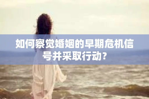如何察觉婚姻的早期危机信号并采取行动？