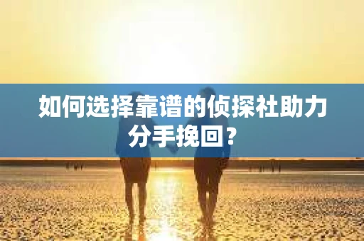 如何选择靠谱的侦探社助力分手挽回？