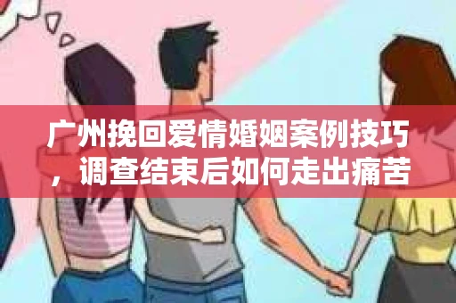 广州挽回爱情婚姻案例技巧，调查结束后如何走出痛苦并做出明智决策？