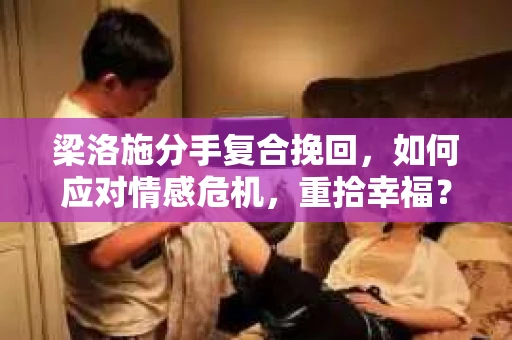 梁洛施分手复合挽回，如何应对情感危机，重拾幸福？