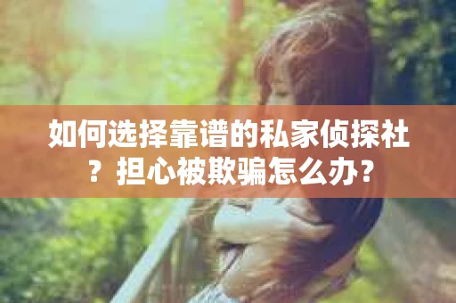 如何选择靠谱的私家侦探社？担心被欺骗怎么办？