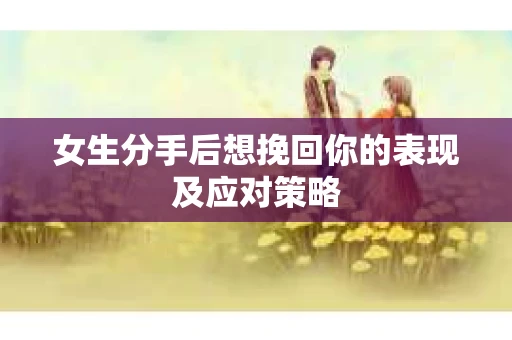 女生分手后想挽回你的表现及应对策略
