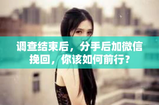 调查结束后，分手后加微信挽回，你该如何前行？