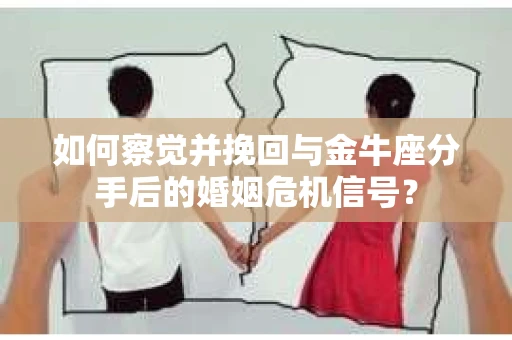 如何察觉并挽回与金牛座分手后的婚姻危机信号? 如何察觉并挽回与金牛座分手后的婚姻危机信号?