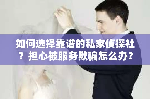如何选择靠谱的私家侦探社?担心被服务欺骗怎么办? 如何选择靠谱的私家侦探社?担心被服务欺骗怎么办?
