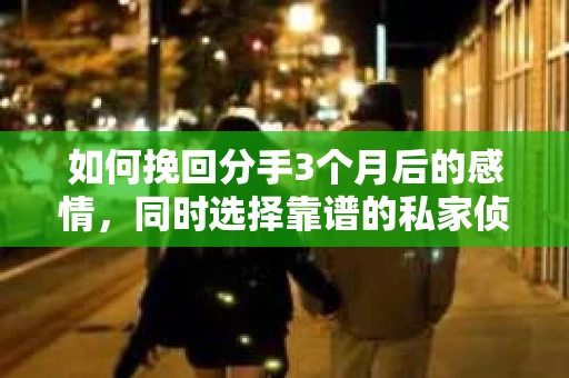 如何挽回分手3个月后的感情，同时选择靠谱的私家侦探社？