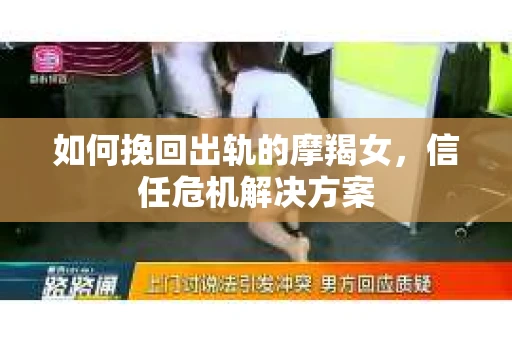 如何挽回出轨的摩羯女，信任危机解决方案