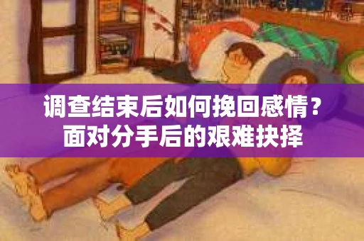 调查结束后如何挽回感情？面对分手后的艰难抉择