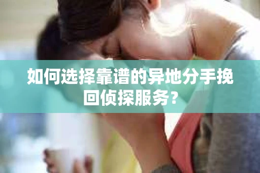 如何选择靠谱的异地分手挽回侦探服务? 如何选择靠谱的异地分手挽回侦探服务?