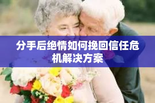 分手后绝情如何挽回信任危机解决方案