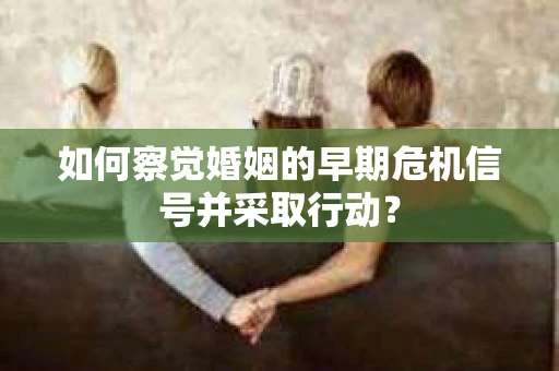如何察觉婚姻的早期危机信号并采取行动？
