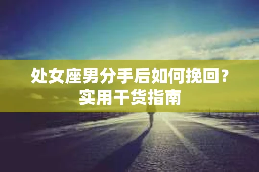 处女座男分手后如何挽回？实用干货指南
