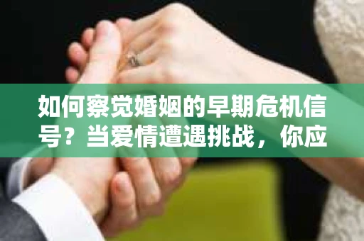 如何察觉婚姻的早期危机信号？当爱情遭遇挑战，你应该怎么办？