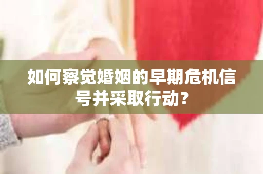 如何察觉婚姻的早期危机信号并采取行动？