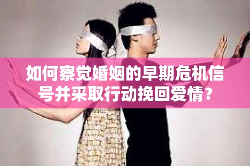 如何察觉婚姻的早期危机信号并采取行动挽回爱情？