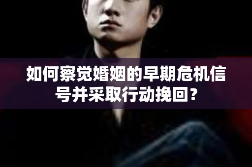 如何察觉婚姻的早期危机信号并采取行动挽回？