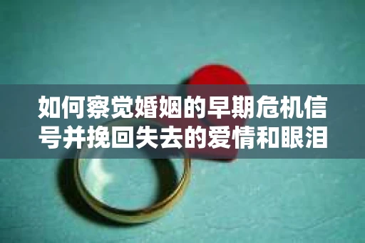 如何察觉婚姻的早期危机信号并挽回失去的爱情和眼泪？