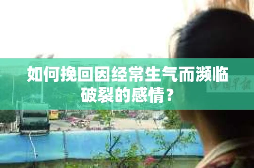 如何挽回因经常生气而濒临破裂的感情？