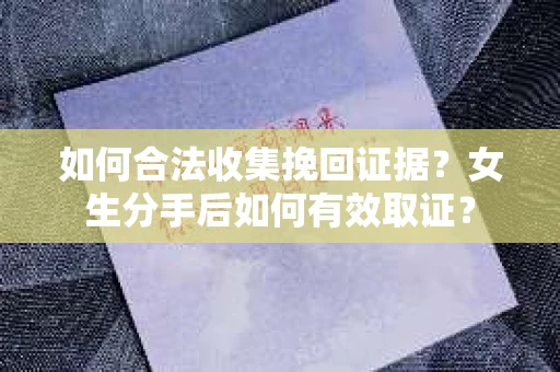 如何合法收集挽回证据？女生分手后如何有效取证？