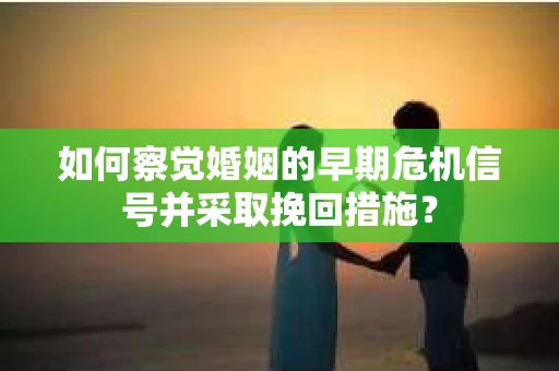 如何察觉婚姻的早期危机信号并采取挽回措施？