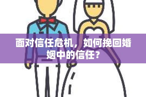 面对信任危机，如何挽回婚姻中的信任？