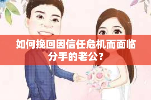 如何挽回因信任危机而面临分手的老公？