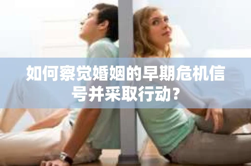 如何察觉婚姻的早期危机信号并采取行动？