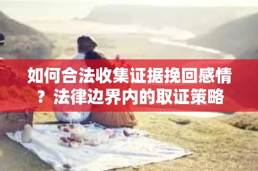 如何合法收集证据挽回感情？法律边界内的取证策略