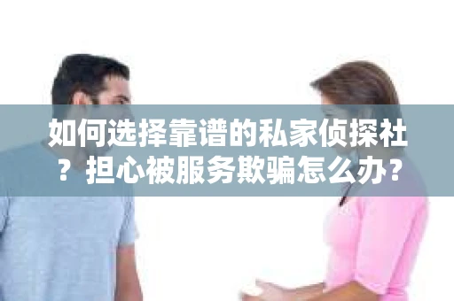 如何选择靠谱的私家侦探社？担心被服务欺骗怎么办？